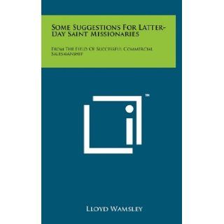 Some Suggestions For Latter Day Saint Missionaries From The Field Of Successful Commercial Salesmanship Lloyd Wamsley 9781258040161 Books