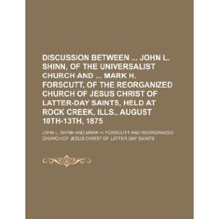 Discussion Between John L. Shinn, of the Universalist Church and Mark H. Forscutt, of the Reorganized Church of Jesus Christ of Latter Day Saints, Hel: John L. Shinn: 9781235705724: Books