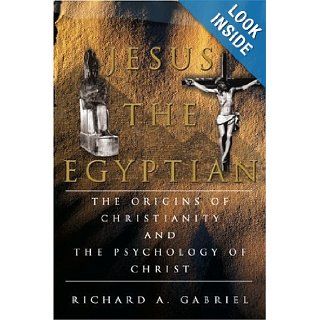 Jesus The Egyptian: The Origins of Christianity And The Psychology of Christ: Richard Gabriel: 9780595350872: Books