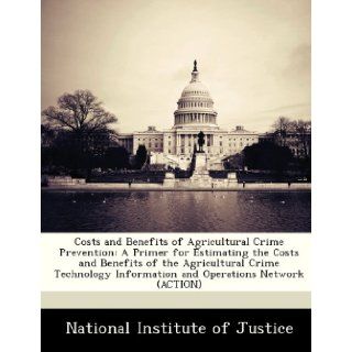 Costs and Benefits of Agricultural Crime Prevention: A Primer for Estimating the Costs and Benefits of the Agricultural Crime Technology Information and Operations Network (ACTION): Aaron Chalfin Chalfin, John Roman, National Institute of Justice: 97812495