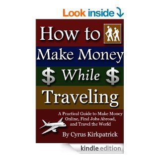 How to Make Money While Traveling A Practical Guide to Make Money Online, Find Jobs Abroad, and Travel the World (How to Find a Job, online marketing,money online, online jobs, online income) eBook Cyrus Kirkpatrick Kindle Store