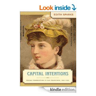 Capital Intentions: Female Proprietors in San Francisco, 1850 1920 (Luther H. Hodges JR. and Luther H. Hodges Sr. Series on Busi) eBook: Edith Sparks: Kindle Store