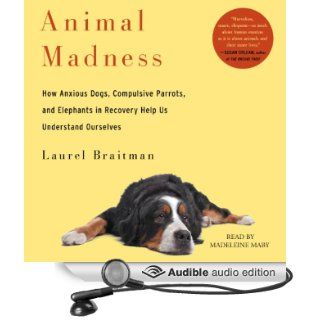 Animal Madness: How Anxious Dogs, Compulsive Parrots, Gorillas on Drugs, and Elephants in Recovery Help Us Understand Ourselves (Audible Audio Edition): Laurel Braitman, Madeleine Maby: Books