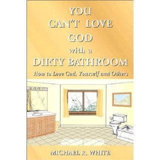 You Can't Love God with a Dirty Bathroom: Michael R. White: 9780971406902: Books