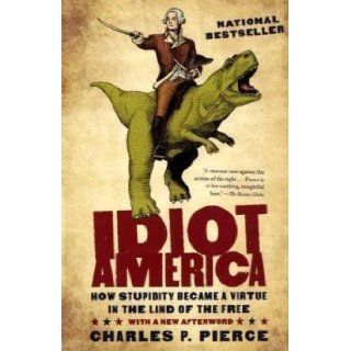 Idiot America: How Stupidity Became a Virtue in the Land of the Free by Charles P. Pierce (May 4 2010): Books