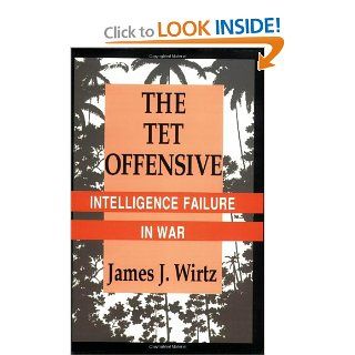 The Tet Offensive: Intelligence Failure in War (Cornell Studies in Security Affairs): James J. Wirtz: 9780801482090: Books