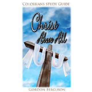 Christ Above All (Colossians Study Series): Gordon Ferguson: 9780984200627: Books