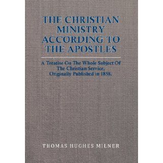The Christian Ministry According to the Apostles: A Treatise On The Whole Subject Of The Christian Service, Originally Published in 1858.: Thomas Hughes Milner: 9781479755905: Books