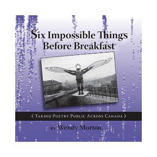 Six Impossible Things Before Breakfast: Taking Poetry Public Across Canada: Wendy Morton: 9780978018214: Books