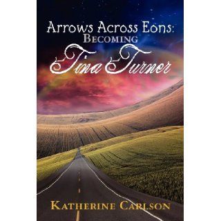Arrows Across Eons: Becoming Tina Turner: Katherine Carlson: 9780986670916: Books