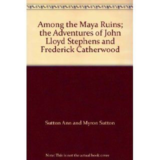 Among the Maya Ruins; the Adventures of John Lloyd Stephens and Frederick Catherwood: Sutton Ann and Myron Sutton: Books