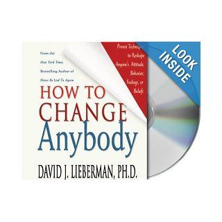 How to Change Anybody: Proven Techniques to Reshape Anyone's Attitude, Behavior, Feelings, or Beliefs: Dr. David J. Lieberman Ph.D., Bruce Sabath: Books