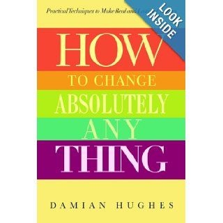 How to Change Absolutely Anything: Practical Techniques to Make Real and Lasting Changes: Damian Hughes, Bill Piggins: 9781620877906: Books