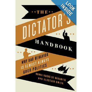 The Dictator's Handbook: Why Bad Behavior is Almost Always Good Politics: Bruce Bueno de Mesquita, Alastair Smith: 9781610391849: Books