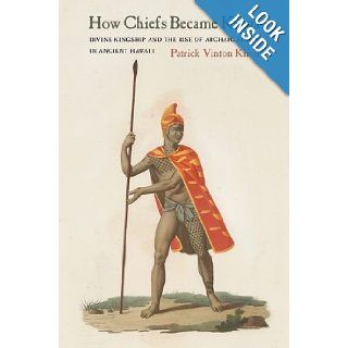 How Chiefs Became Kings: Divine Kingship and the Rise of Archaic States in Ancient Hawai'i: Patrick Vinton Kirch: 9780520267251: Books