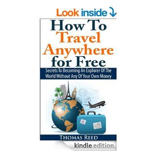 How To Travel Anywhere for Free: Secrets To Becoming An Explorer Of The World Without Any Of Your Own Money eBook: Thomas Reed, how to travel the world on $50 a day: Kindle Store