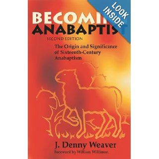 Becoming Anabaptist: The Origin and Significance of Sixteenth Century Anabaptism: J. Denny Weaver: 9780836134346: Books