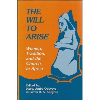 The Will to Arise: Women, Tradition, and the Church in Africa: Mercy Amba Oduyoye, Musimbi R. A. Kanyoro: 9780883447826: Books