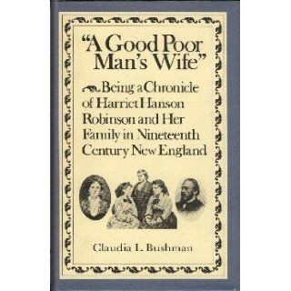 A Good Poor Man's Wife: Being a Chronicle of Harriet Hanson Robinson and Her Family in Nineteenth Century New England: Claudia L. Bushman: Books