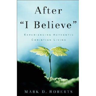 After "I Believe": Experiencing Authentic Christian Living: Mark Roberts: 9780801063893: Books
