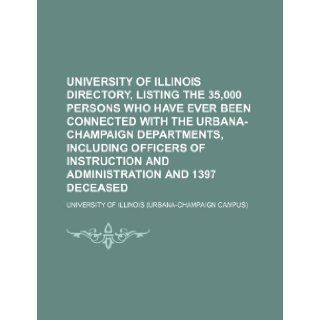 University of Illinois Directory, Listing the 35, 000 Persons Who Have Ever Been Connected with the Urbana Champaign Departments, Including Officers of: Illinois University: 9781236537621: Books