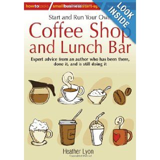 Start and Run Your Own Coffee Shop and Lunch Bar: Expert Advice from an Author Who Has Been There, Done It, and Is Stll Doing It (How to Small Business Start Ups): Heather Lyon: 9781845284244: Books