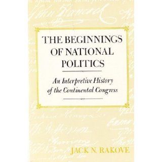 The Beginnings of National Politics: An Interpretive History of the Continental Congress: Professor Jack N. Rakove: 9780801828645: Books