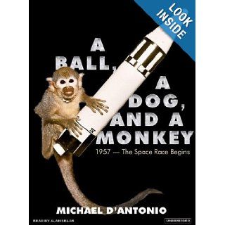 A Ball, a Dog, and a Monkey: 1957   The Space Race Begins: Michael D'Antonio, Alan Sklar: 9781400155033: Books