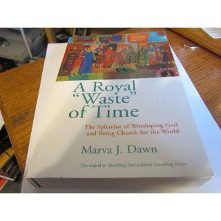 A Royal Waste of Time: The Splendor of Worshiping God and Being Church for the World: Marva J. Dawn: 9780802845863: Books