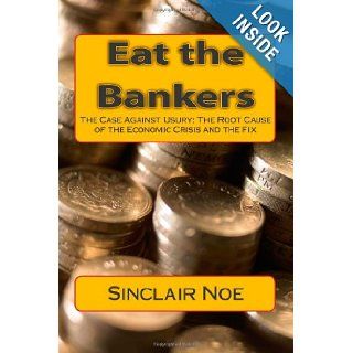 Eat the Bankers: The Case Against Usury: The Root Cause of the Economic Crisis and the Fix: Sinclair Noe: 9781452823737: Books