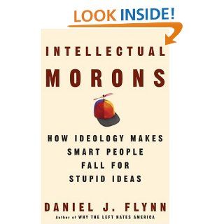 Intellectual Morons: How Ideology Makes Smart People Fall for Stupid Ideas: Daniel J. Flynn: 9781400053551: Books
