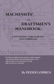 Machinists' And Draftsmen's Handbook   Containing Tables, Rules And Formulas   With Numerous Examples Explaining The Principles Of Mathematics AndBook For All Interested In Mechanical (9781444655964): Peder Lobben: Books