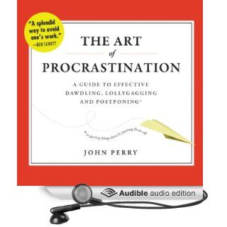 The Art of Procrastination: A Guide to Effective Dawdling, Lollygagging, and Postponing, or, Getting Things Done by Putting Them Off (Audible Audio Edition): John Perry, Brian Holsopple: Books