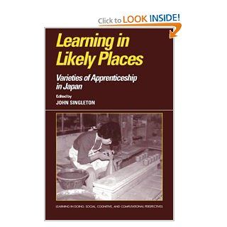 Learning in Likely Places: Varieties of Apprenticeship in Japan (Learning in Doing: Social, Cognitive and Computational Perspectives): John Singleton: 9780521480123: Books