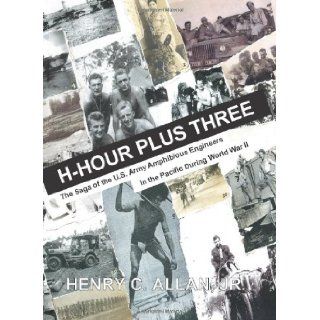H Hour Plus Three: The Saga of the US Army Amphibious Engineers in the Pacific during World War II: Henry C. Allan Jr. Ph.D.: 9781553695257: Books