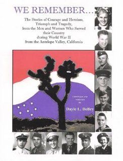 We RememberThe Stories of Courage and Heroism, Triumph and Tragedy, from the Men and Women Who Served Their Country During World War II from the Antelope Valley, California (9780788431821): Dayle L. DeBry: Books