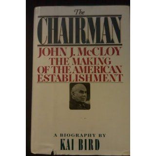 The CHAIRMAN: JOHN J MCCLOY & THE MAKING OF THE AMERICAN ESTABLISHMENT: Kai Bird: 9780671454159: Books