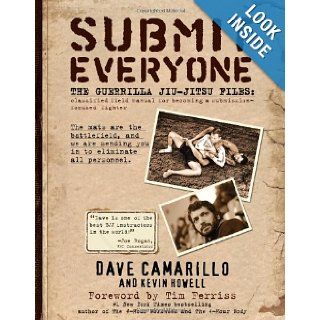 Submit Everyone: The Guerrilla Jiu Jitsu Files: Classified Field Manual for Becoming a Submission focused Fighter: Kevin Howell, Dave Camarillo, Tim Ferriss: 9780982565889: Books
