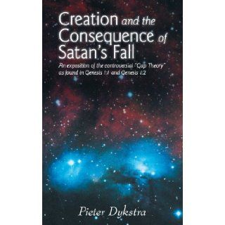 Creation and the Consequence of Satan's Fall: An Exposition of the Controversial "Gap Theory" as Found in Genesis 1:1 and Genesis 1:2: Pieter Dykstra: 9781449754396: Books