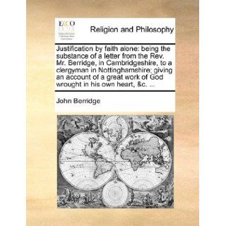 Justification by faith alone being the substance of a letter from the Rev. Mr. Berridge, in Cambridgeshire, to a clergyman in Nottinghamshire; givingwork of God wrought in his own heart, &c. John Berridge 9781170105795 Books