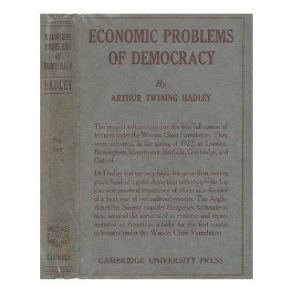 Economic Problems of Democracy. Being Lectures Given At British Universities in April and May 1922, under the Foundation of the Sir George Watson, Chair of American History, Literature and Institutions: A Twining Hadley: Books