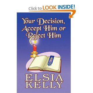 Your Decision, Accept Him or Reject Him (9781448959914): Elsia Kelly: Books