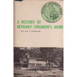 A history of Bethany Children's Home: Of the United Church of Christ, Womelsdorf, Pa. One hundred years of service to children, 1863 1963: Ray S Vandevere: Books