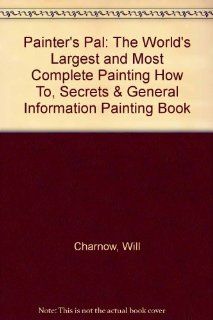 Painter's Pal: The World's Largest and Most Complete Painting How To, Secrets & General Information Painting Book: Will Charnow: 9780962001901: Books
