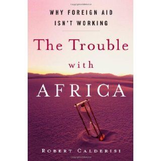 The Trouble with Africa: Why Foreign Aid Isn't Working: Robert Calderisi: 9780300120172: Books