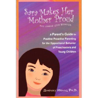 Sara Makes Her Mother Proudand Learns Good Behavior: A Parent's Guide to Positive Proactive Parenting for the Oppositional Behavior of Preschoolers and Young Children: Ph.D. Sherry Henig: 9780977720316: Books