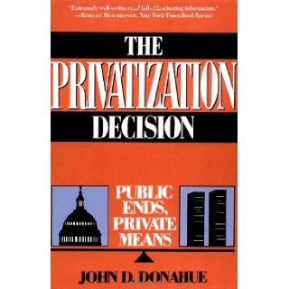 The Privatization Decision: Public Ends, Private Means: John D. Donahue: 9780465063574: Books