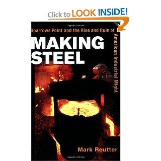 Making Steel: Sparrows Point and the Rise and Ruin of American Industrial Might: Mark Reutter: 9780252072338: Books