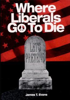 Where Liberals Go to Die: The End of Let's Pretend: James T. Evans: 9780964038806: Books