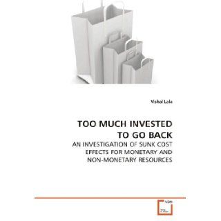 TOO MUCH INVESTED TO GO BACK AN INVESTIGATION OF SUNK COST EFFECTS FOR MONETARY AND NON MONETARY RESOURCES Vishal Lala 9783639087970 Books